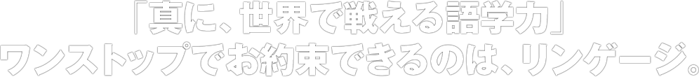 海外ビジネスの戦力となる「真の語学力」。リンゲージなら、叶えられます。