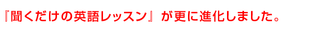 『聞くだけの英語レッスン』 が更に進化しました。