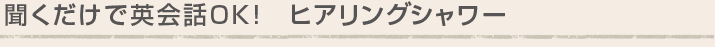 聞くだけで英会話OK！　ヒアリングシャワー