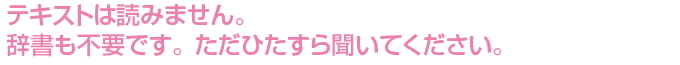 テキストは読みません。辞書も不要です。ただひたすら聞いてください。