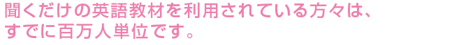 聞くだけの英語教材を利用されている方々は、すでに百万人単位です。