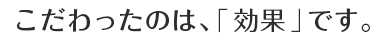 こだわったのは、「効果」です。